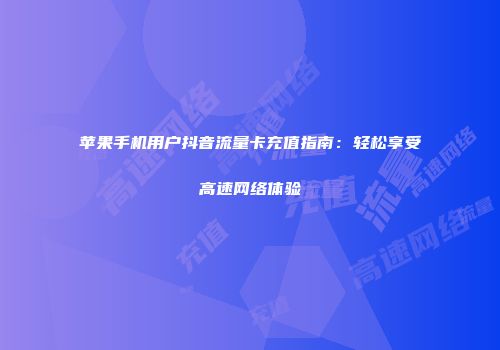 苹果手机用户抖音流量卡充值指南：轻松享受高速网络体验