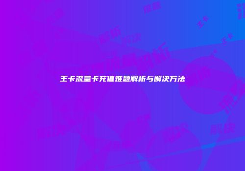 王卡流量卡充值难题解析与解决方法