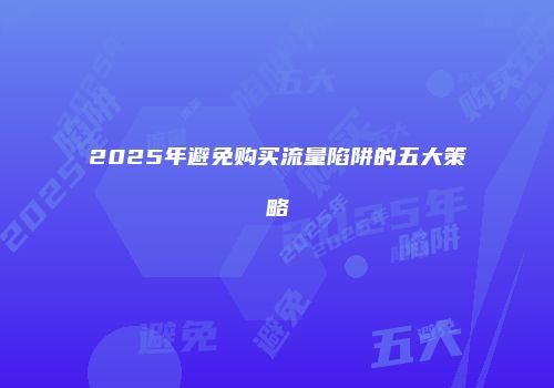 2025年避免购买流量陷阱的五大策略