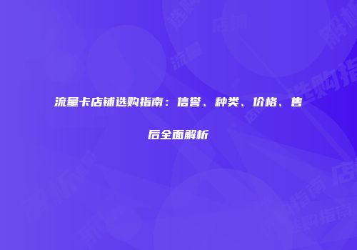 流量卡店铺选购指南：信誉、种类、价格、售后全面解析