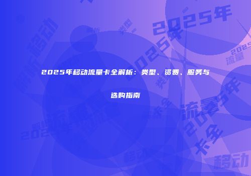 2025年移动流量卡全解析：类型、资费、服务与选购指南