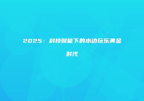 2025：科技赋能下的水边玩乐黄金时代
