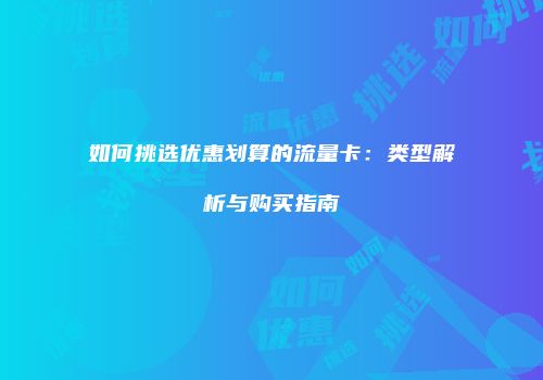 如何挑选优惠划算的流量卡：类型解析与购买指南