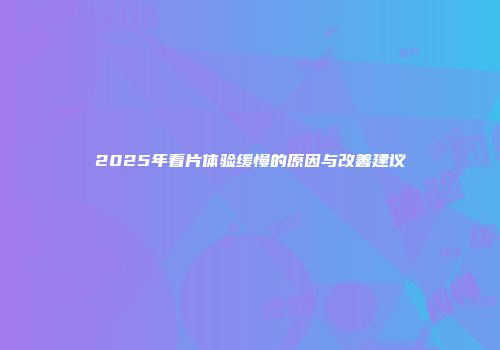 2025年看片体验缓慢的原因与改善建议