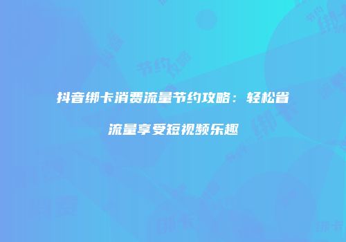 抖音绑卡消费流量节约攻略：轻松省流量享受短视频乐趣