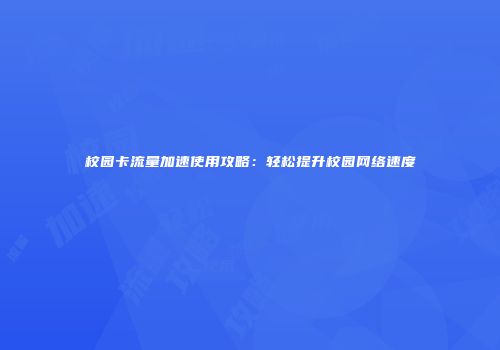 校园卡流量加速使用攻略：轻松提升校园网络速度