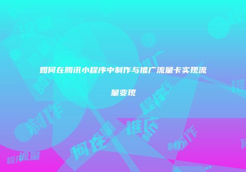 如何在腾讯小程序中制作与推广流量卡实现流量变现