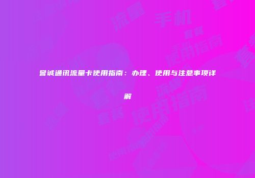 誉诚通讯流量卡使用指南：办理、使用与注意事项详解
