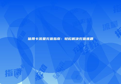 信用卡流量充值指南：轻松解决充值难题