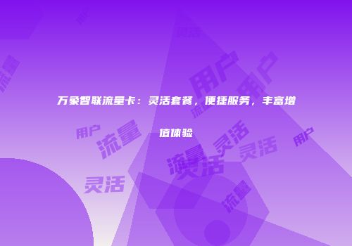 万象智联流量卡：灵活套餐，便捷服务，丰富增值体验