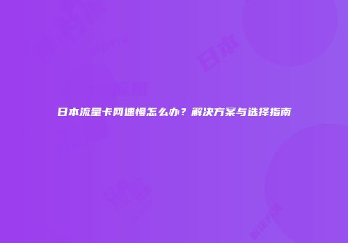 日本流量卡网速慢怎么办？解决方案与选择指南