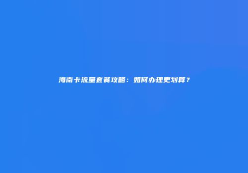 海南卡流量套餐攻略：如何办理更划算？
