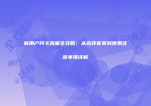 新用户开卡流量全攻略：从选择套餐到使用注意事项详解