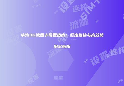 华为3G流量卡设置指南：稳定连接与高效使用全解析