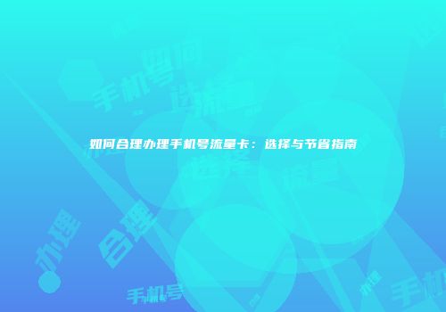 如何合理办理手机号流量卡：选择与节省指南
