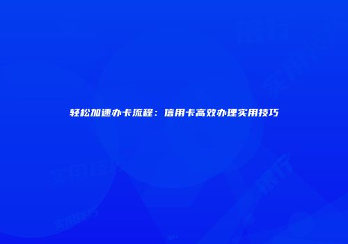 轻松加速办卡流程：信用卡高效办理实用技巧