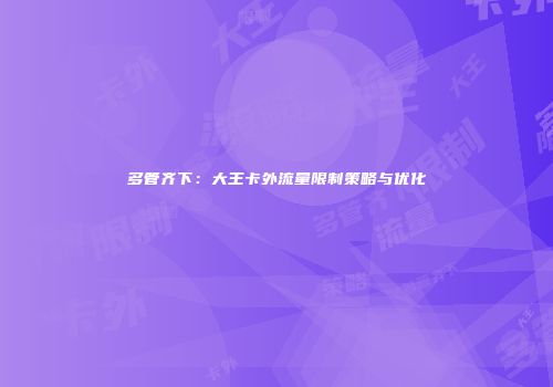多管齐下：大王卡外流量限制策略与优化