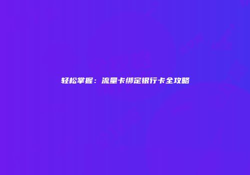轻松掌握：流量卡绑定银行卡全攻略