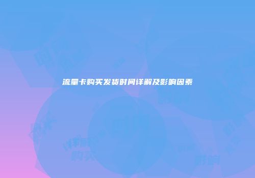 流量卡购买发货时间详解及影响因素