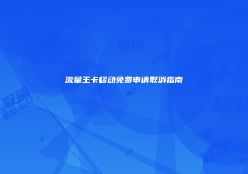 流量王卡移动免费申请取消指南