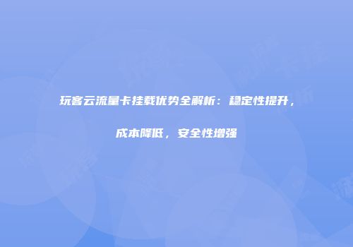 玩客云流量卡挂载优势全解析：稳定性提升，成本降低，安全性增强