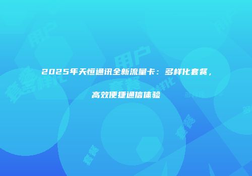 2025年天恒通讯全新流量卡：多样化套餐，高效便捷通信体验