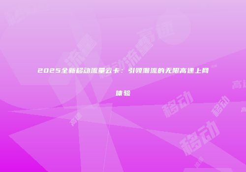 2025全新移动流量云卡：引领潮流的无限高速上网体验