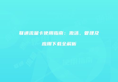 联通流量卡使用指南：激活、管理及应用下载全解析