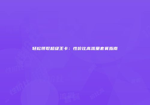 轻松领取超级王卡：性价比高流量套餐指南