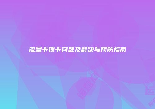 流量卡锁卡问题及解决与预防指南