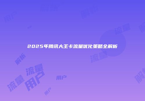 2025年腾讯大王卡流量优化策略全解析