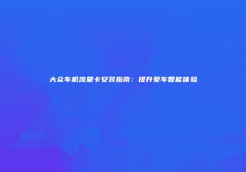 大众车机流量卡安装指南：提升爱车智能体验