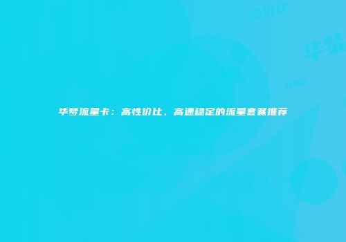 华梦流量卡：高性价比、高速稳定的流量套餐推荐