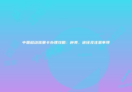 中国移动流量卡办理攻略：种类、途径及注意事项