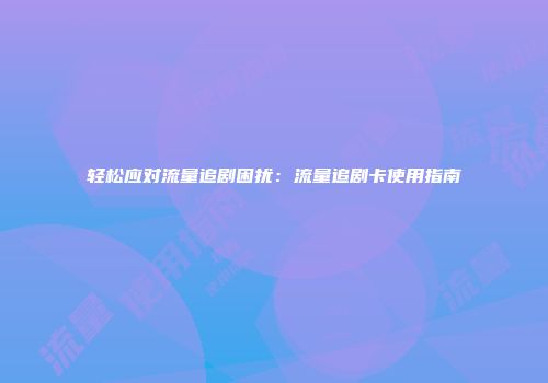 轻松应对流量追剧困扰：流量追剧卡使用指南