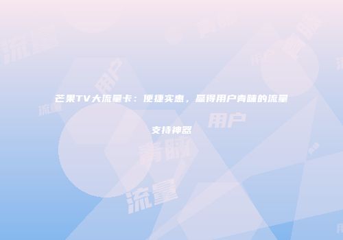 芒果TV大流量卡：便捷实惠，赢得用户青睐的流量支持神器