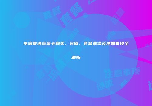 电信联通流量卡购买、充值、套餐选择及注意事项全解析