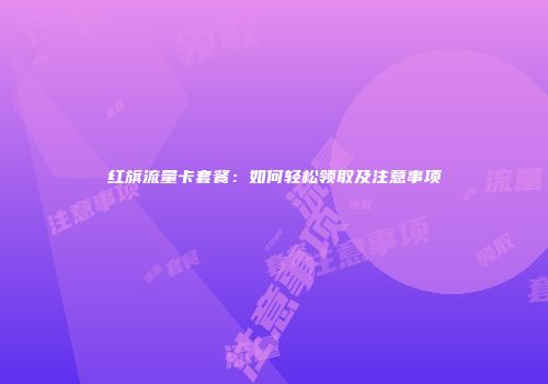 红旗流量卡套餐：如何轻松领取及注意事项
