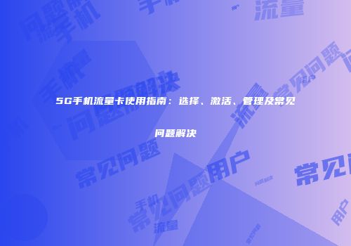 5G手机流量卡使用指南：选择、激活、管理及常见问题解决