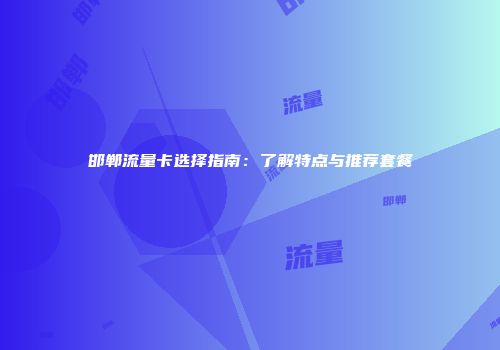 邯郸流量卡选择指南：了解特点与推荐套餐