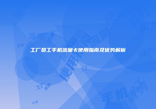 工厂员工手机流量卡使用指南及优势解析