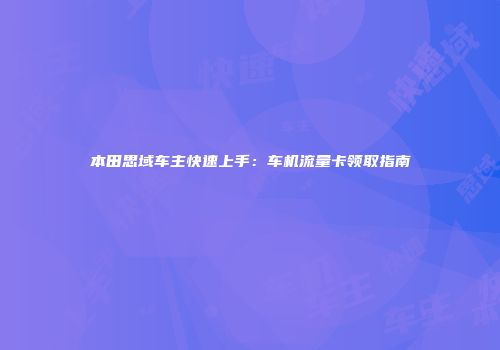 本田思域车主快速上手：车机流量卡领取指南