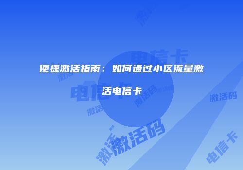 便捷激活指南：如何通过小区流量激活电信卡