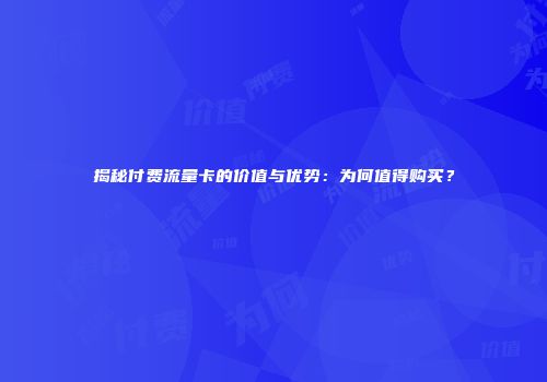 揭秘付费流量卡的价值与优势：为何值得购买？