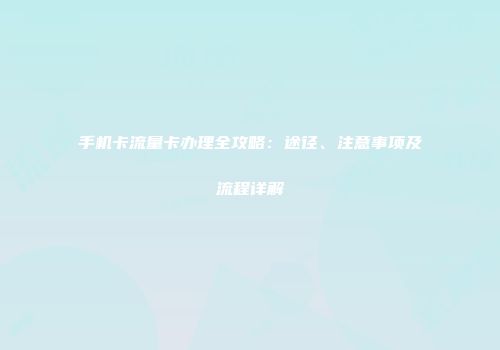 手机卡流量卡办理全攻略：途径、注意事项及流程详解