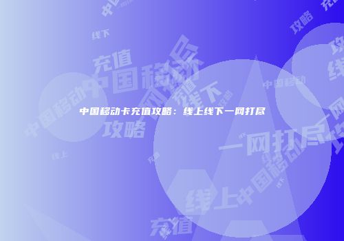中国移动卡充值攻略：线上线下一网打尽