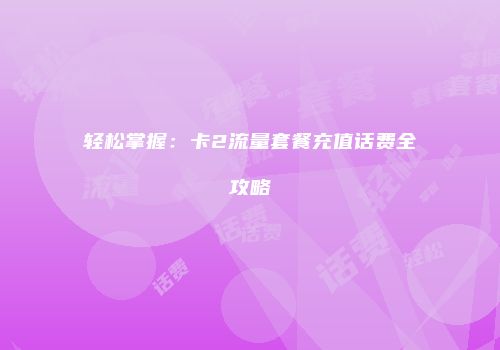 轻松掌握：卡2流量套餐充值话费全攻略