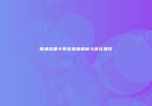 联通流量卡审核速度解析与优化建议