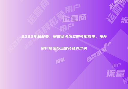 2025年新政策：解绑副卡后立即可用流量，提升用户体验与运营商品牌形象