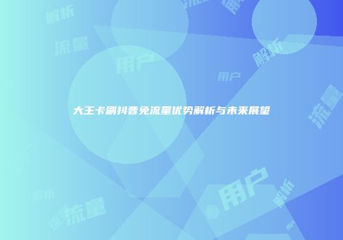 大王卡刷抖音免流量优势解析与未来展望